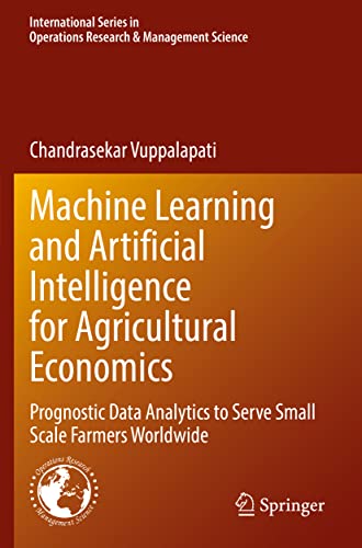 Machine Learning and Artificial Intelligence for Agricultural Economics: Prognostic Data Analytics to Serve Small Scale Farmers Worldwide: 314 ... in Operations Research & Management Science)